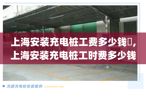上海安装充电桩工费多少钱​,上海安装充电桩工时费多少钱