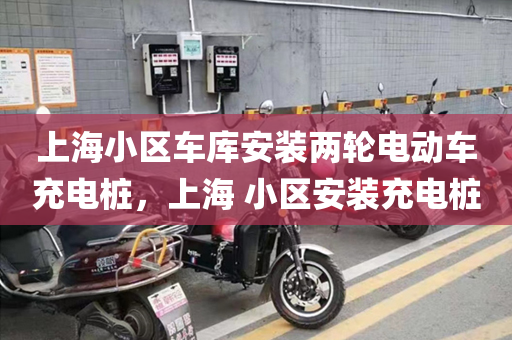 上海小区车库安装两轮电动车充电桩，上海 小区安装充电桩