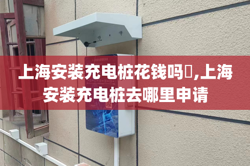 上海安装充电桩花钱吗​,上海安装充电桩去哪里申请