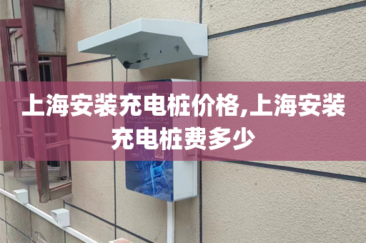 上海安装充电桩价格,上海安装充电桩费多少