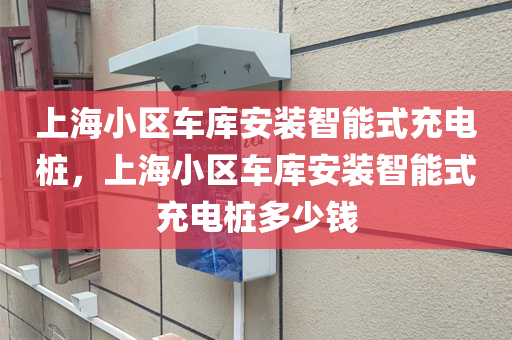上海小区车库安装智能式充电桩，上海小区车库安装智能式充电桩多少钱