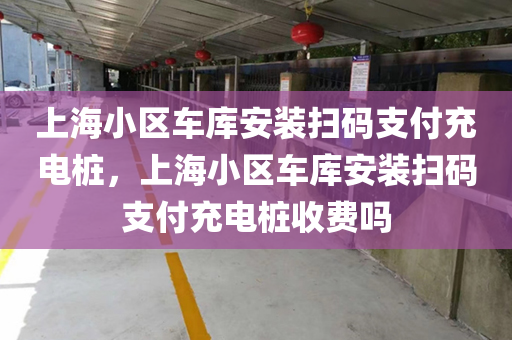 上海小区车库安装扫码支付充电桩，上海小区车库安装扫码支付充电桩收费吗
