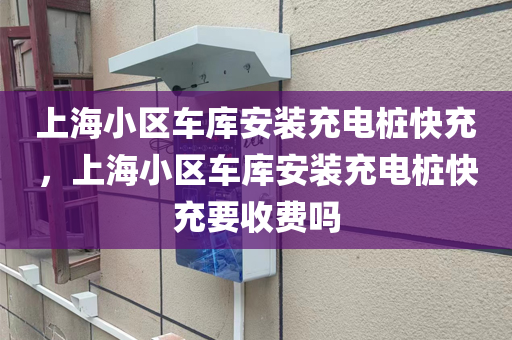 上海小区车库安装充电桩快充，上海小区车库安装充电桩快充要收费吗