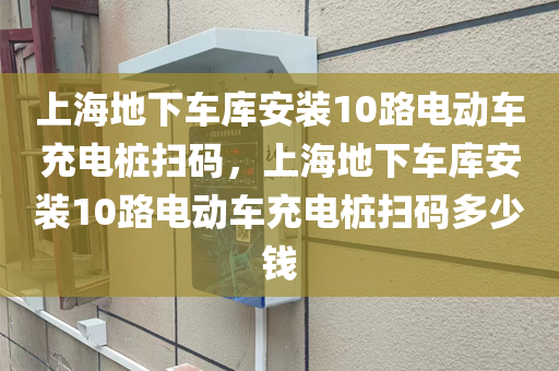 上海地下车库安装10路电动车充电桩扫码，上海地下车库安装10路电动车充电桩扫码多少钱