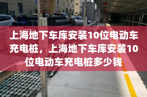 上海地下车库安装10位电动车充电桩，上海地下车库安装10位电动车充电桩多少钱