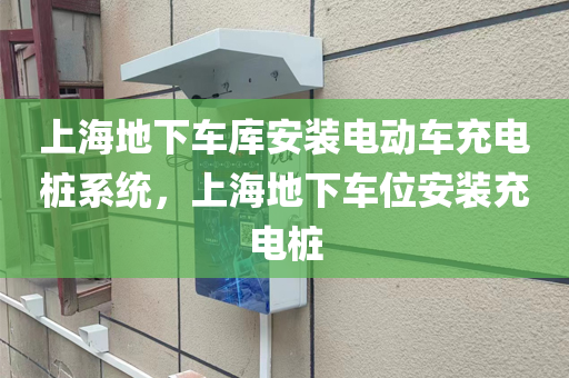 上海地下车库安装电动车充电桩系统，上海地下车位安装充电桩