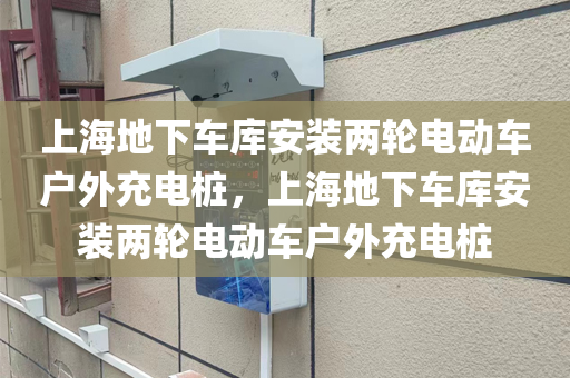 上海地下车库安装两轮电动车户外充电桩，上海地下车库安装两轮电动车户外充电桩