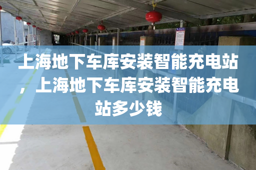 上海地下车库安装智能充电站，上海地下车库安装智能充电站多少钱