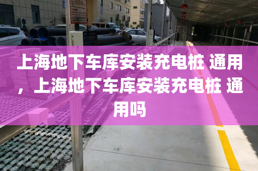 上海地下车库安装充电桩 通用，上海地下车库安装充电桩 通用吗
