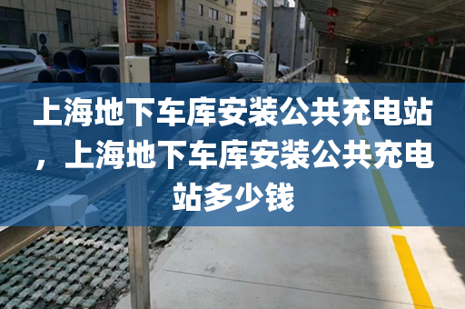 上海地下车库安装公共充电站，上海地下车库安装公共充电站多少钱