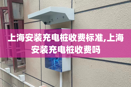 上海安装充电桩收费标准,上海安装充电桩收费吗