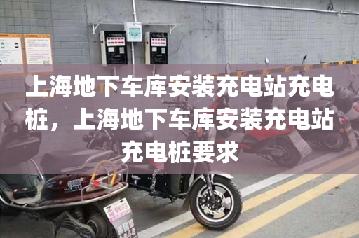 上海地下车库安装充电站充电桩，上海地下车库安装充电站充电桩要求