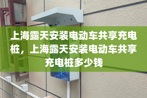 上海露天安装电动车共享充电桩，上海露天安装电动车共享充电桩多少钱