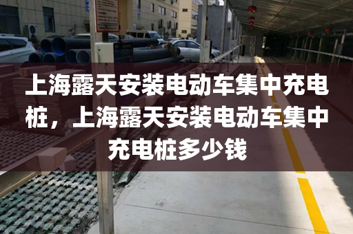 上海露天安装电动车集中充电桩，上海露天安装电动车集中充电桩多少钱