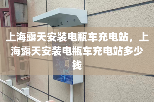 上海露天安装电瓶车充电站，上海露天安装电瓶车充电站多少钱