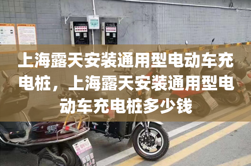 上海露天安装通用型电动车充电桩，上海露天安装通用型电动车充电桩多少钱