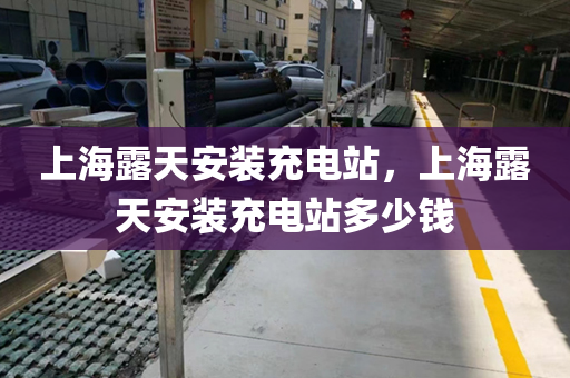 上海露天安装充电站，上海露天安装充电站多少钱