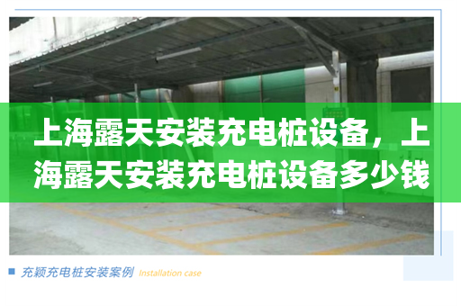 上海露天安装充电桩设备，上海露天安装充电桩设备多少钱