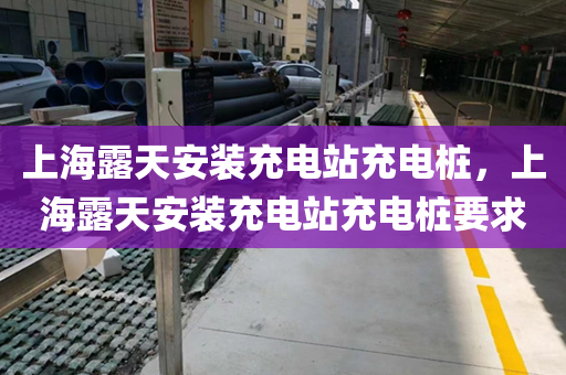 上海露天安装充电站充电桩，上海露天安装充电站充电桩要求