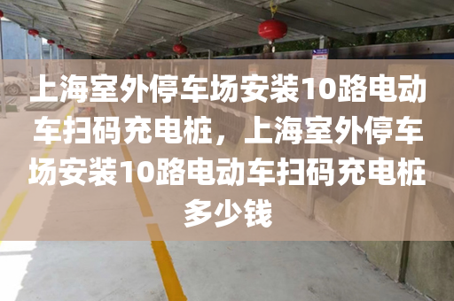 上海室外停车场安装10路电动车扫码充电桩，上海室外停车场安装10路电动车扫码充电桩多少钱