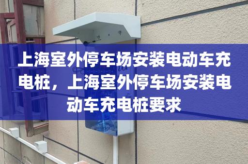 上海室外停车场安装电动车充电桩，上海室外停车场安装电动车充电桩要求