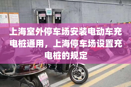 上海室外停车场安装电动车充电桩通用，上海停车场设置充电桩的规定
