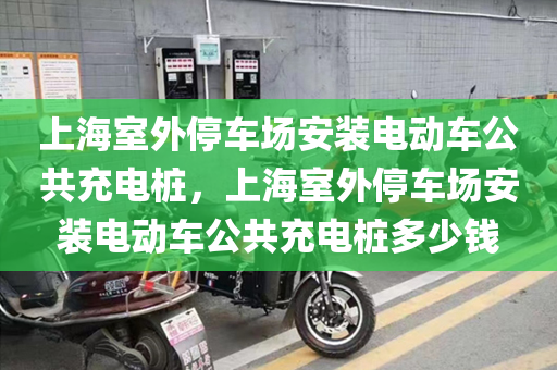 上海室外停车场安装电动车公共充电桩，上海室外停车场安装电动车公共充电桩多少钱
