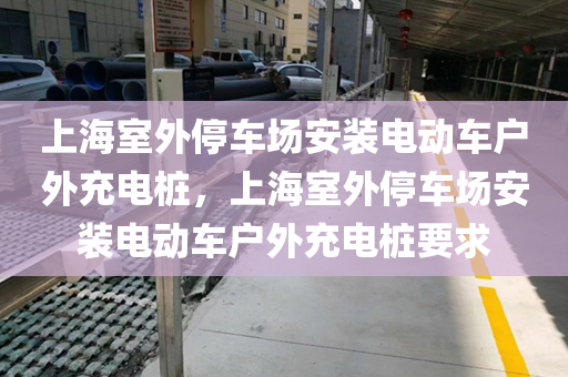 上海室外停车场安装电动车户外充电桩，上海室外停车场安装电动车户外充电桩要求