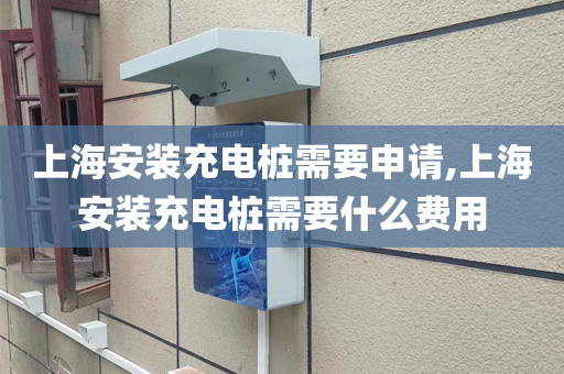 上海安装充电桩需要申请,上海安装充电桩需要什么费用