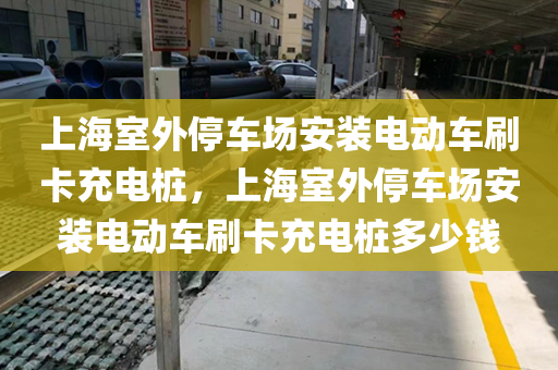 上海室外停车场安装电动车刷卡充电桩，上海室外停车场安装电动车刷卡充电桩多少钱
