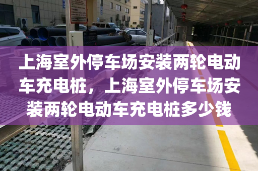 上海室外停车场安装两轮电动车充电桩，上海室外停车场安装两轮电动车充电桩多少钱
