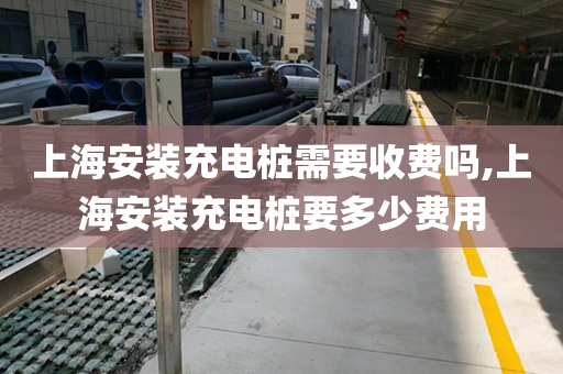 上海安装充电桩需要收费吗,上海安装充电桩要多少费用