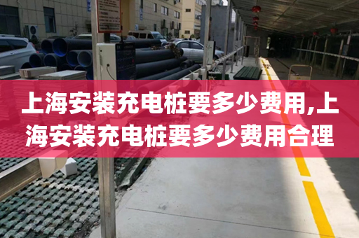上海安装充电桩要多少费用,上海安装充电桩要多少费用合理