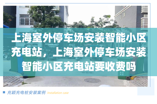 上海室外停车场安装智能小区充电站，上海室外停车场安装智能小区充电站要收费吗