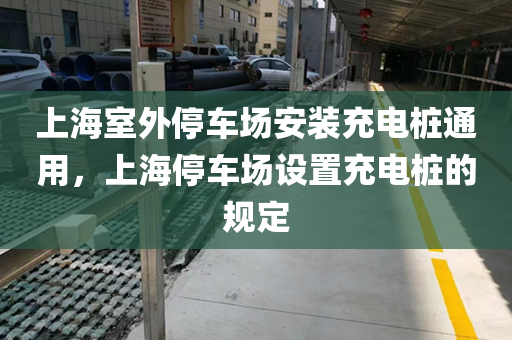 上海室外停车场安装充电桩通用，上海停车场设置充电桩的规定