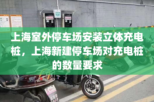 上海室外停车场安装立体充电桩，上海新建停车场对充电桩的数量要求