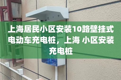 上海居民小区安装10路壁挂式电动车充电桩，上海 小区安装充电桩