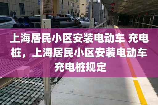 上海居民小区安装电动车 充电桩，上海居民小区安装电动车 充电桩规定