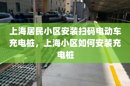 上海居民小区安装扫码电动车充电桩，上海小区如何安装充电桩