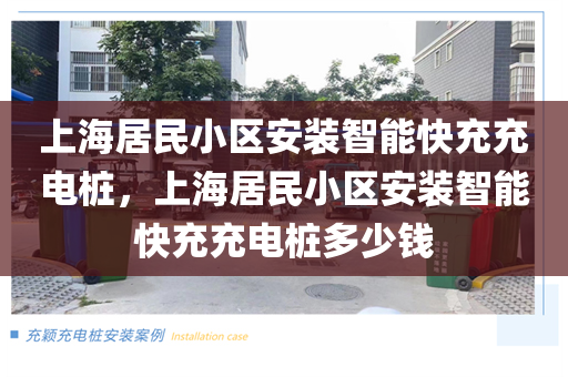 上海居民小区安装智能快充充电桩，上海居民小区安装智能快充充电桩多少钱