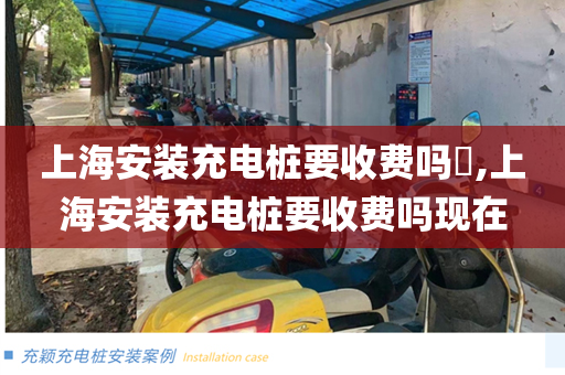 上海安装充电桩要收费吗​,上海安装充电桩要收费吗现在