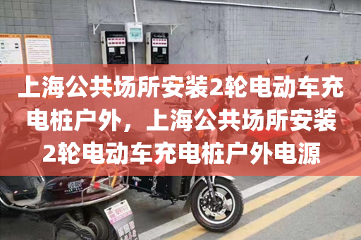 上海公共场所安装2轮电动车充电桩户外，上海公共场所安装2轮电动车充电桩户外电源