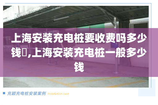 上海安装充电桩要收费吗多少钱​,上海安装充电桩一般多少钱