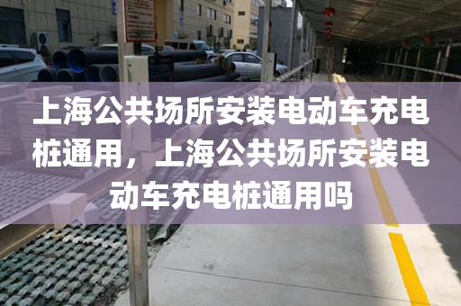 上海公共场所安装电动车充电桩通用，上海公共场所安装电动车充电桩通用吗