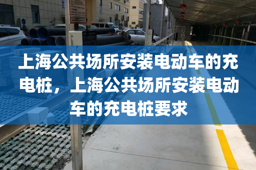 上海公共场所安装电动车的充电桩，上海公共场所安装电动车的充电桩要求