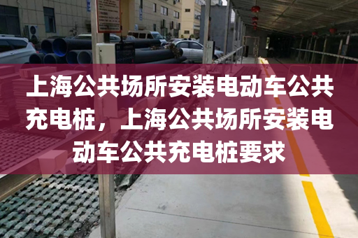 上海公共场所安装电动车公共充电桩，上海公共场所安装电动车公共充电桩要求