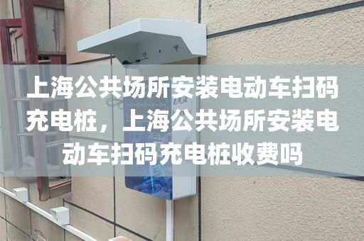 上海公共场所安装电动车扫码充电桩，上海公共场所安装电动车扫码充电桩收费吗