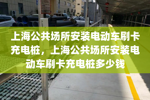 上海公共场所安装电动车刷卡充电桩，上海公共场所安装电动车刷卡充电桩多少钱