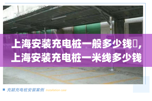 上海安装充电桩一般多少钱​,上海安装充电桩一米线多少钱