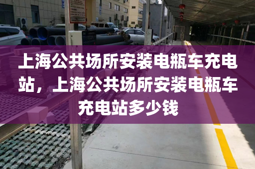 上海公共场所安装电瓶车充电站，上海公共场所安装电瓶车充电站多少钱